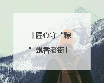 匠心守“粽”飘香老街